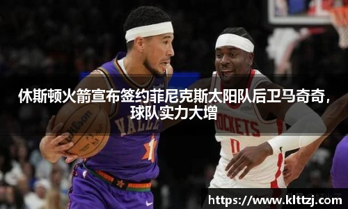 休斯顿火箭宣布签约菲尼克斯太阳队后卫马奇奇，球队实力大增