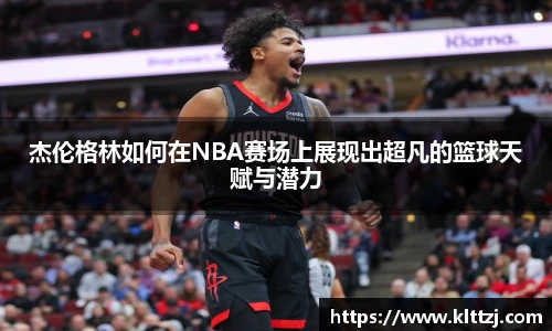 杰伦格林如何在NBA赛场上展现出超凡的篮球天赋与潜力