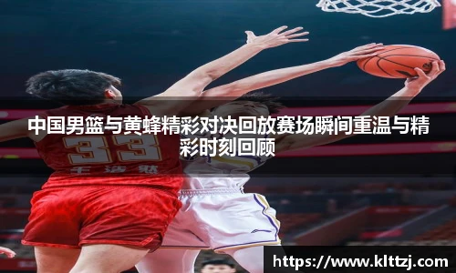 中国男篮与黄蜂精彩对决回放赛场瞬间重温与精彩时刻回顾
